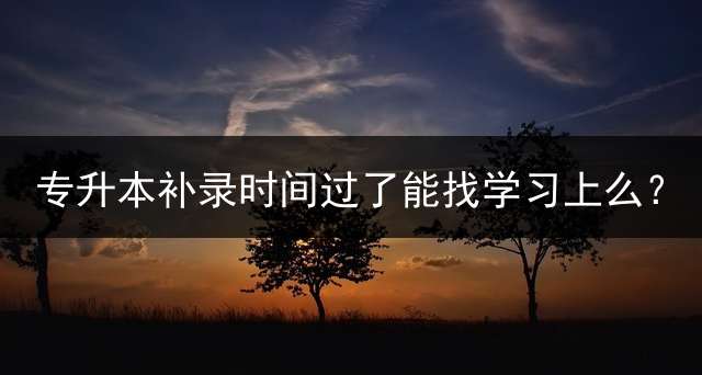 专升本补录时间过了能找学习上么？