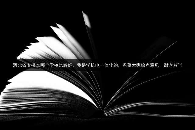 河北省专接本哪个学校比较好，我是学机电一体化的，希望大家给点意见，谢谢啦~？