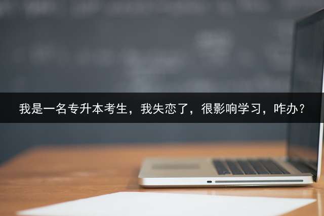 我是一名专升本考生，我失恋了，很影响学习，咋办？