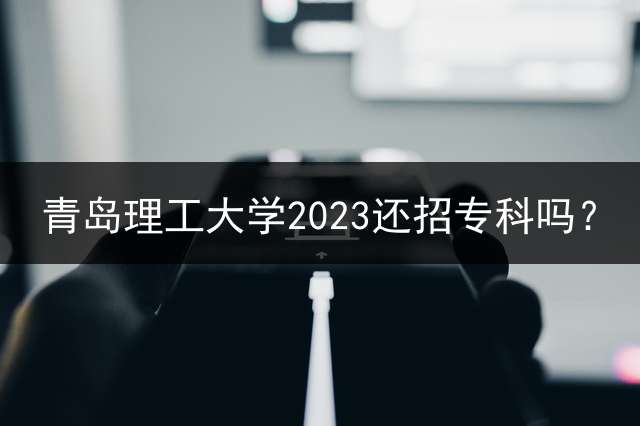 青岛理工大学2023还招专科吗？