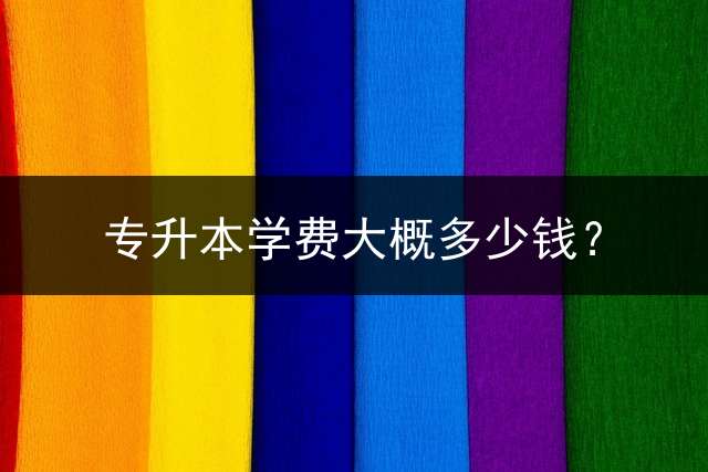 专升本学费大概多少钱？