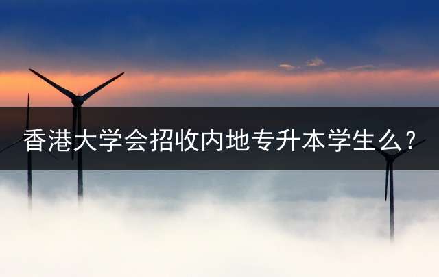 香港大学会招收内地专升本学生么？