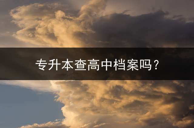 专升本查高中档案吗？