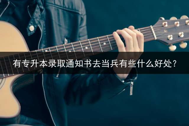 有专升本录取通知书去当兵有些什么好处？