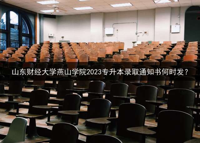 山东财经大学燕山学院2023专升本录取通知书何时发？