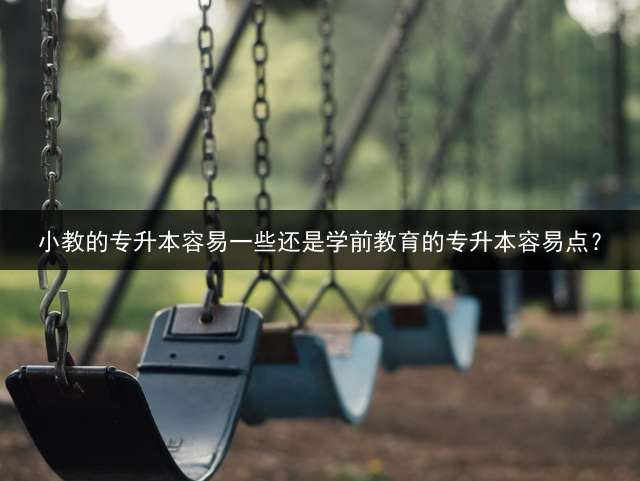 小教的专升本容易一些还是学前教育的专升本容易点？