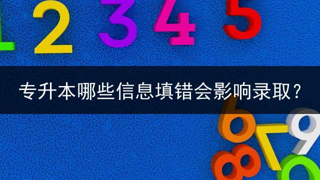 专升本哪些信息填错会影响录取？