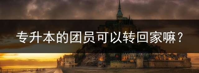 专升本的团员可以转回家嘛？