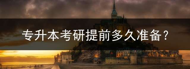 专升本考研提前多久准备？