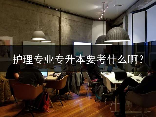 护理专业专升本要考什么啊？