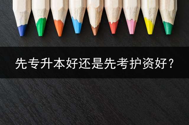 先专升本好还是先考护资好？