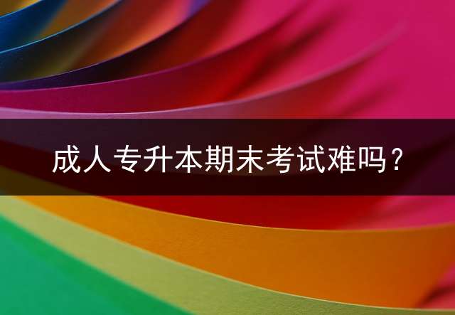 专升本期末考试难吗？