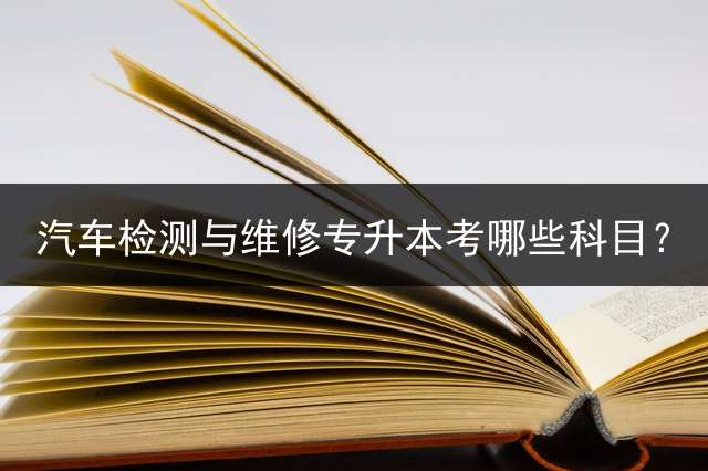 汽车检测与维修专升本考哪些科目？