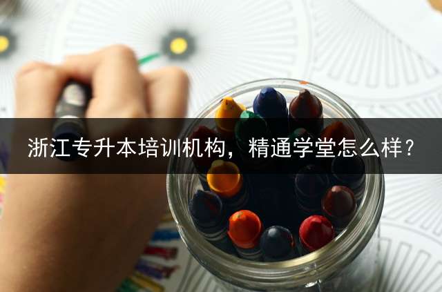 浙江专升本培训机构，精通学堂怎么样？
