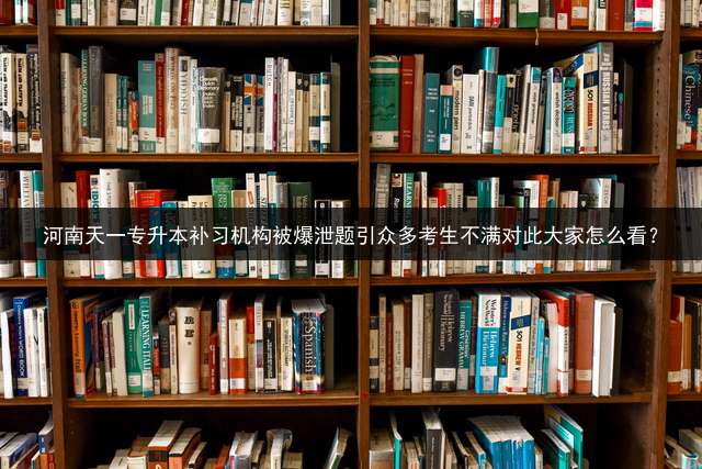 河南天一专升本补习机构被爆泄题引众多考生不满对此大家怎么看？