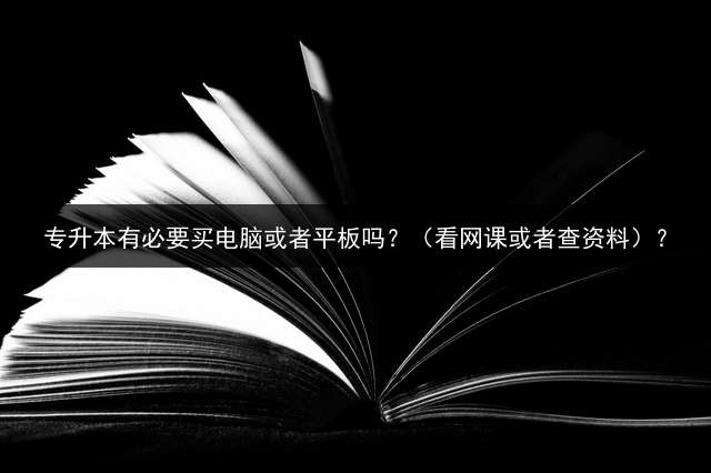 专升本有必要买电脑或者平板吗？（看网课或者查资料）？