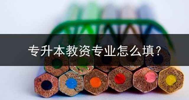 专升本教资专业怎么填？