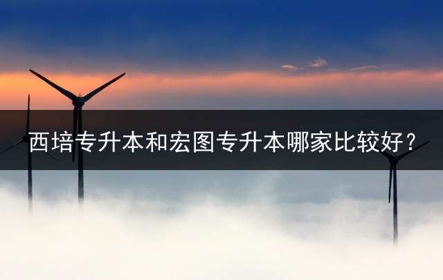 西培专升本和宏图专升本哪家比较好？