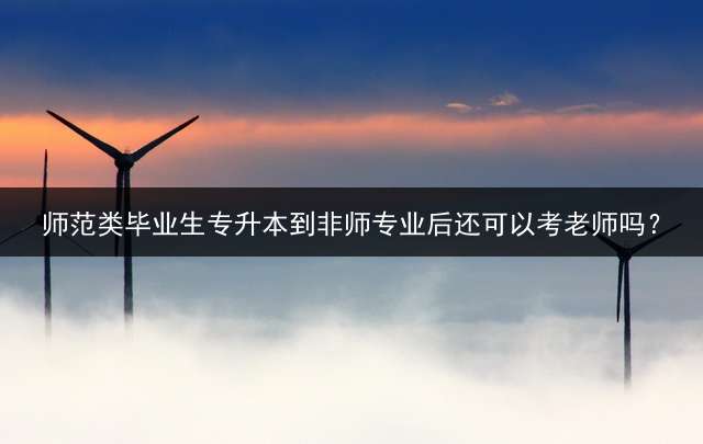 师范类毕业生专升本到非师专业后还可以考老师吗？