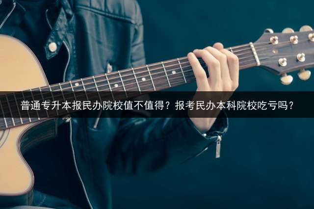 普通专升本报民办院校值不值得？报考民办本科院校吃亏吗？