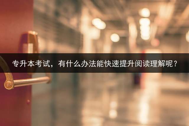 专升本考试，有什么办法能快速提升阅读理解呢？
