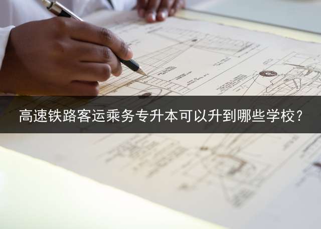 高速铁路客运乘务专升本可以升到哪些学校？