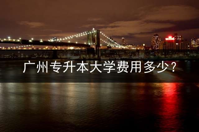 广州专升本大学费用多少？