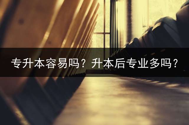 专升本容易吗？升本后专业多吗？