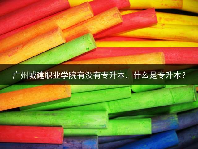 广州城建职业学院有没有专升本，什么是专升本？