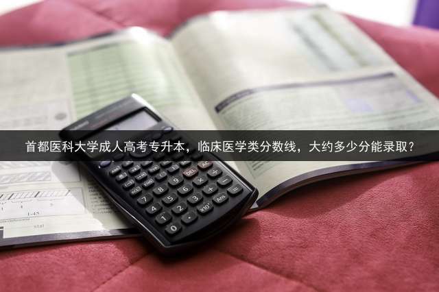 首都医科大学高考专升本，临床医学类分数线，大约多少分能录取？