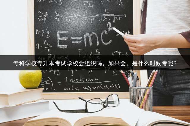 专科学校专升本考试学校会组织吗，如果会，是什么时候考呢？