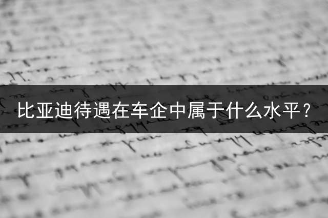 比亚迪待遇在车企中属于什么水平？