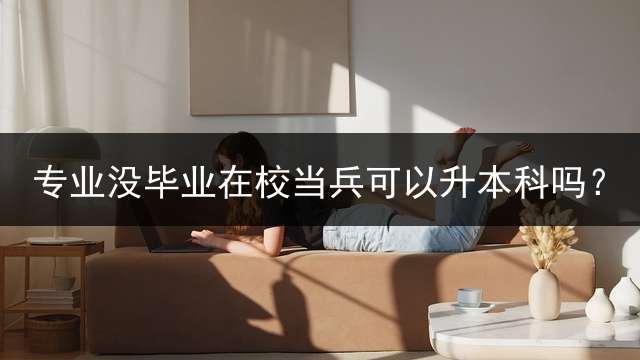 专业没毕业在校当兵可以升本科吗？