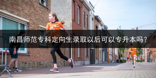 南昌师范专科定向生录取以后可以专升本吗？