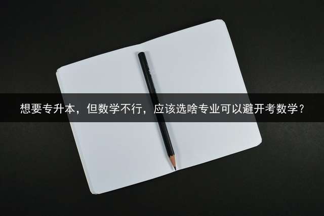 想要专升本，但数学不行，应该选啥专业可以避开考数学？