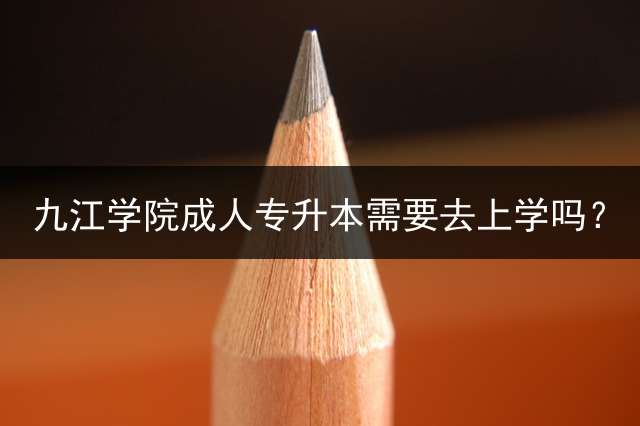 九江学院专升本需要去上学吗？