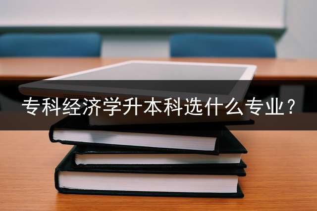 专科经济学升本科选什么专业？