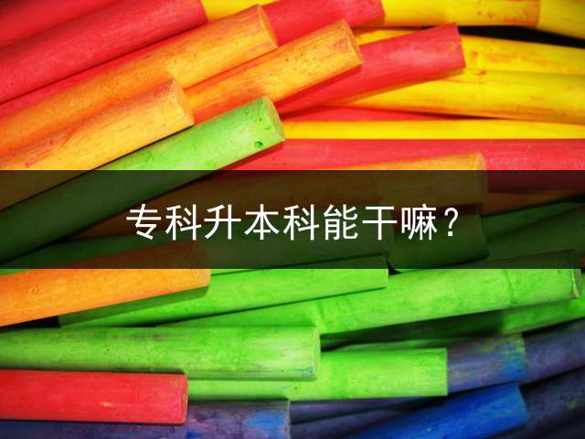 专科升本科能干嘛？ 统招专升本的就业情况咋样？