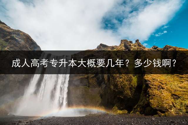 高考专升本大概要几年？多少钱啊？