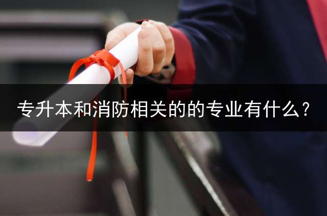 专升本和消防相关的的专业有什么？