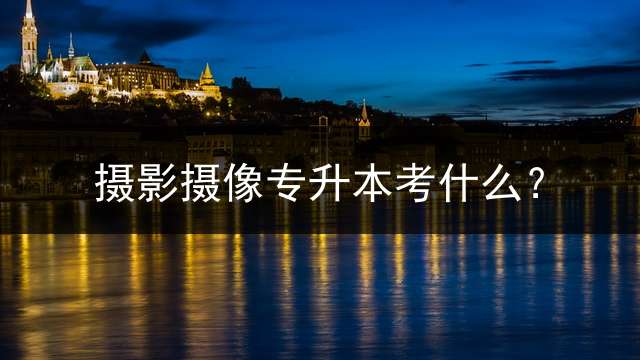 摄影摄像专升本考什么？