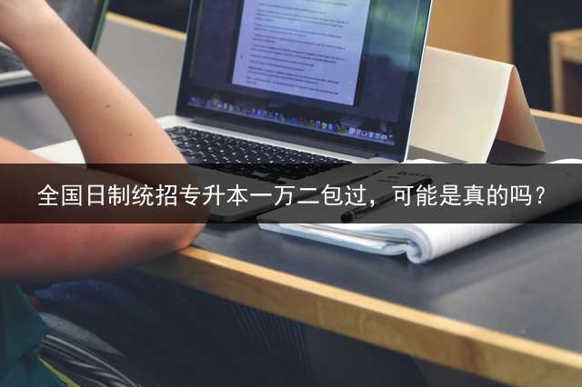 全国日制统招专升本一万二包过，可能是真的吗？