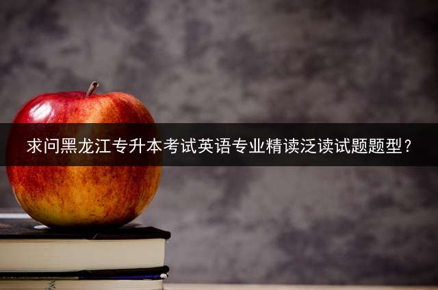 求问黑龙江专升本考试英语专业精读泛读试题题型？
