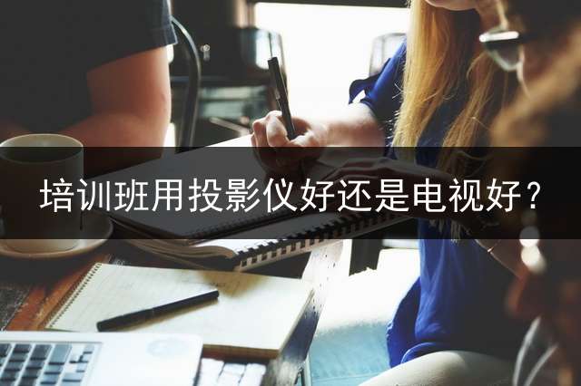 培训班用投影仪好还是电视好？