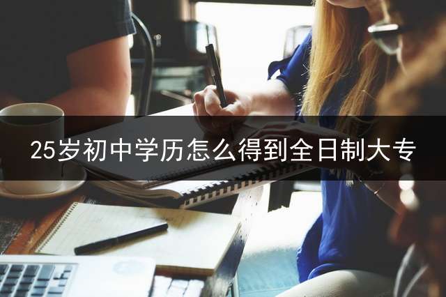 25岁初中学历怎么得到全日制大专