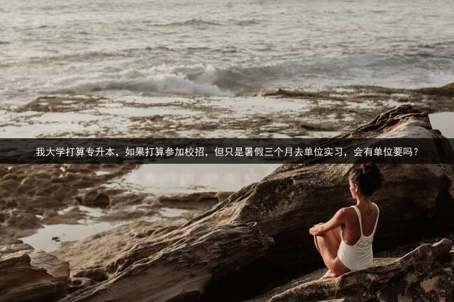 我大学打算专升本，如果打算参加校招，但只是暑假三个月去单位实习，会有单位要吗？