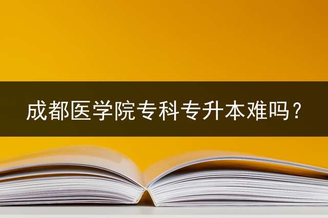 成都医学院专科专升本难吗？