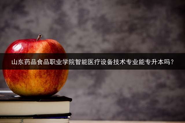 山东药品食品职业学院智能医疗设备技术专业能专升本吗？