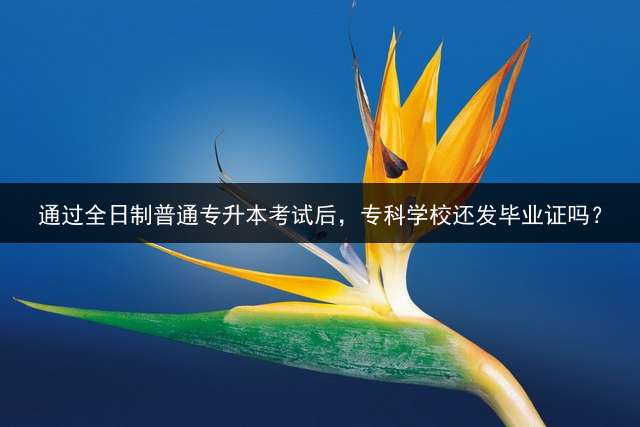 通过全日制普通专升本考试后，专科学校还发毕业证吗？