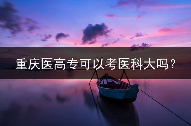 重庆医高专可以考医科大吗？